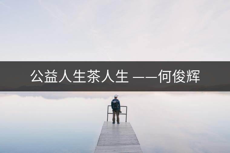 公益人生茶人生 ——何俊輝 公益人生茶人生 ——何俊輝