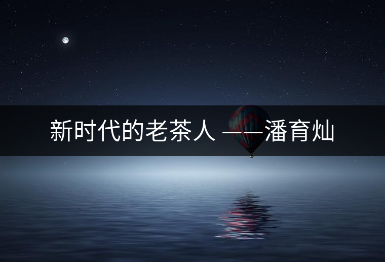 新時(shí)代的老茶人 ——潘育燦 新時(shí)代的老茶人 ——潘育燦
