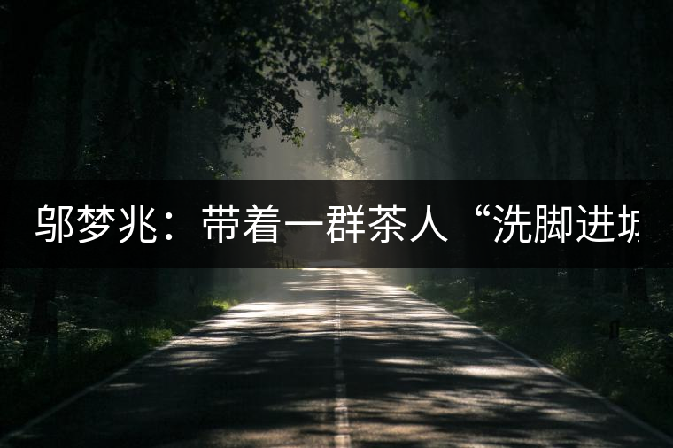 鄔夢(mèng)兆：帶著一群茶人“洗腳進(jìn)城”，贊！