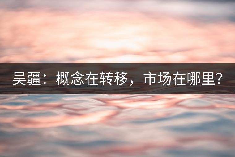 吳疆：概念在轉(zhuǎn)移，市場(chǎng)在哪里？