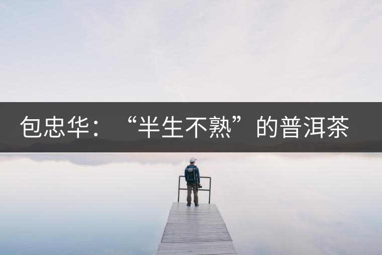 包忠華：“半生不熟”的普洱茶該叫啥？