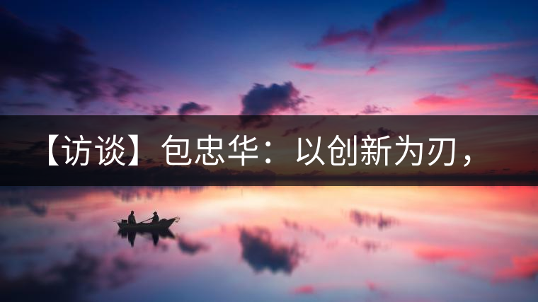 【訪談】包忠華：以創(chuàng)新為刃，打造普洱茶行業(yè)的“工業(yè)4．0”