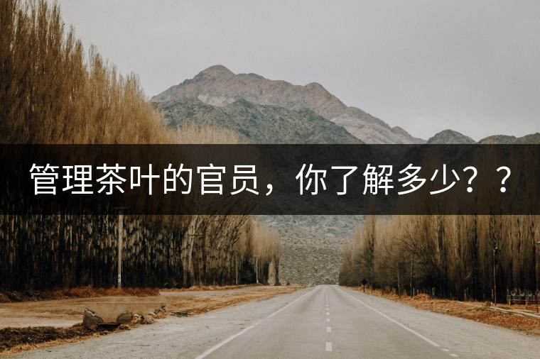 管理茶葉的官員，你了解多少？？