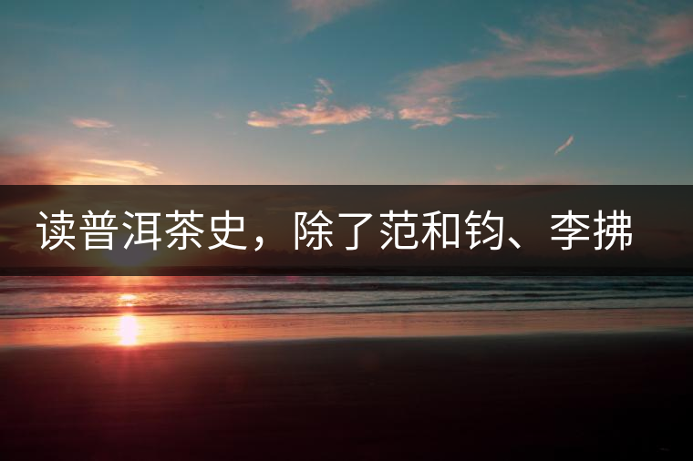 讀普洱茶史，除了范和鈞、李拂一、馮紹裘他也應(yīng)該被記住