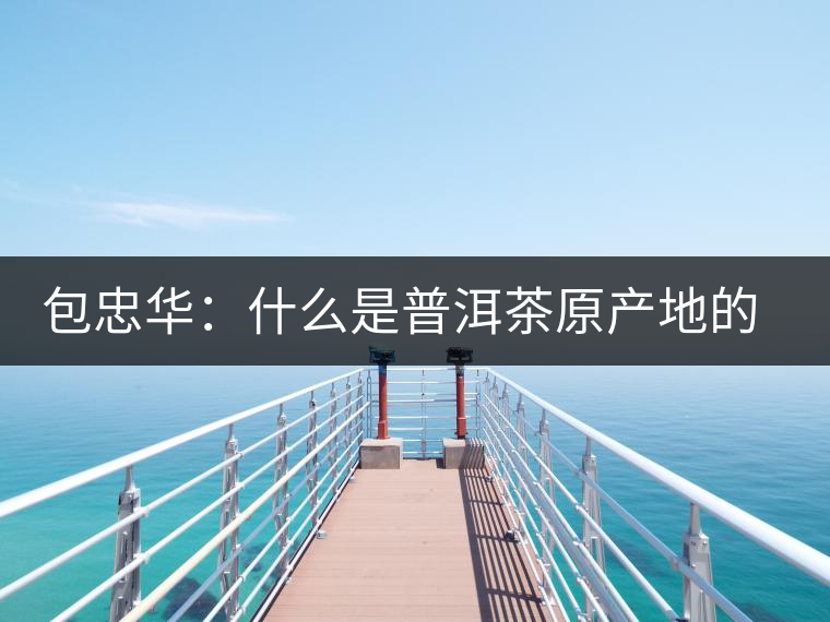 包忠華：什么是普洱茶原產(chǎn)地的核心價(jià)值？