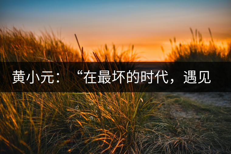 黃小元：“在最壞的時(shí)代，遇見剛剛開始的你”