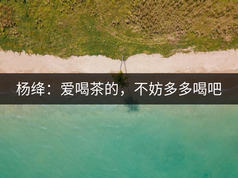 楊絳：愛喝茶的，不妨多多喝吧