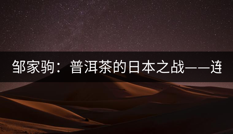 鄒家駒：普洱茶的日本之戰(zhàn)——連載（一）