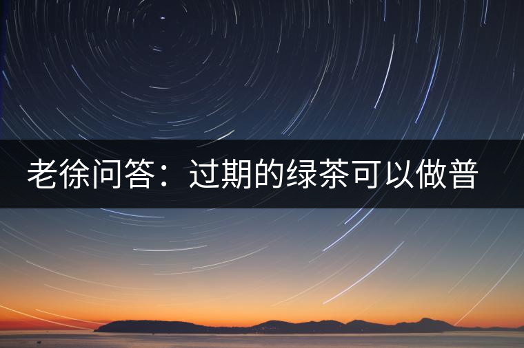 老徐問答：過期的綠茶可以做普洱茶嗎？
