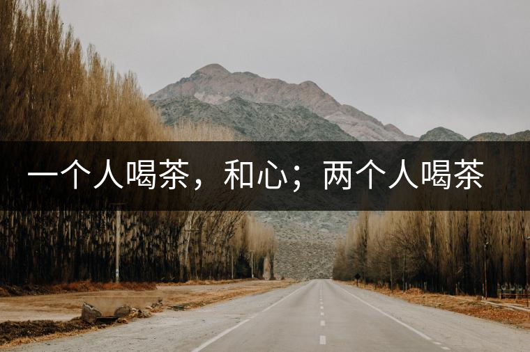 一個人喝茶，和心；兩個人喝茶，和順；一家人喝茶，和睦