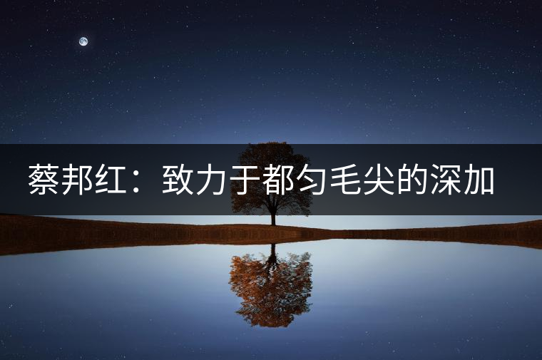 蔡邦紅:致力于都勻毛尖的深加工 蔡邦紅:致力于都勻毛尖的深加工