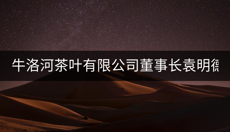 牛洛河茶葉有限公司董事長(zhǎng)袁明德:淡定如水,從容如茶