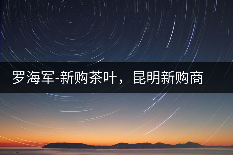 羅海軍-新購茶葉，昆明新購商貿(mào)有限公司總經(jīng)理