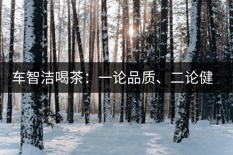 車(chē)智潔喝茶：一論品質(zhì)、二論健康、三論文化