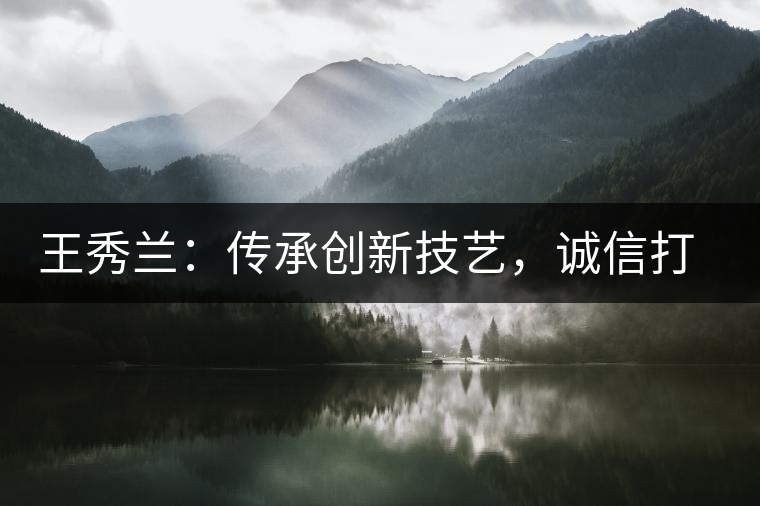 王秀蘭：傳承創(chuàng)新技藝，誠(chéng)信打造品牌