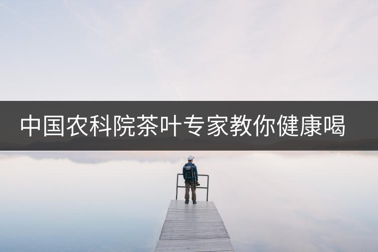 中國(guó)農(nóng)科院茶葉專家教你健康喝茶 中國(guó)農(nóng)科院茶葉專家教你健康喝茶