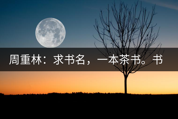 周重林：求書名，一本茶書。書名定后贈書閱讀
