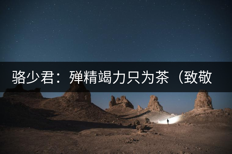 駱少君:殫精竭力只為茶(致敬逝世的院長(zhǎng)駱少君) 駱少君:殫精竭力只為茶(致敬逝世的院長(zhǎng)駱少君)