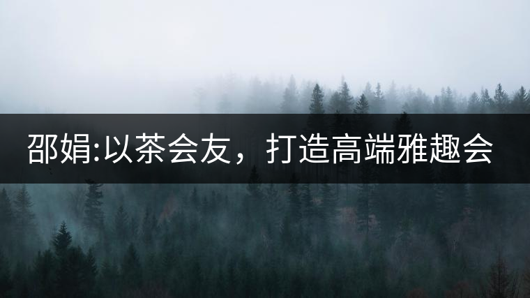 邵娟:以茶會(huì)友，打造高端雅趣會(huì)所