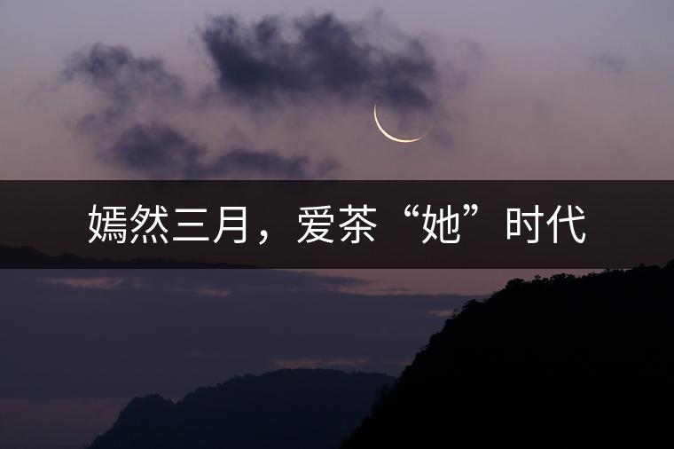 嫣然三月,愛茶“她”時(shí)代 嫣然三月,愛茶“她”時(shí)代