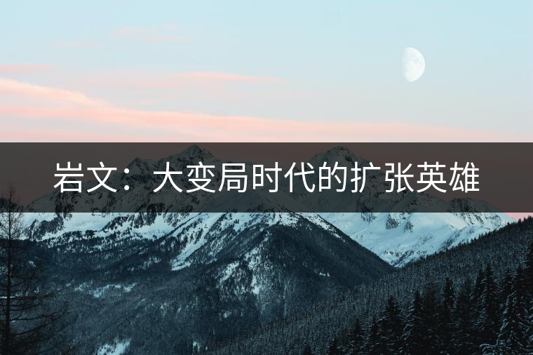 巖文：大變局時(shí)代的擴(kuò)張英雄