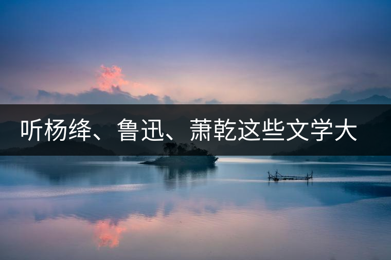 聽楊絳、魯迅、蕭乾這些文學(xué)大師們談喝茶