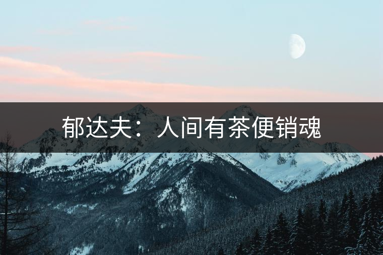 郁達(dá)夫:人間有茶便銷(xiāo)魂 郁達(dá)夫:人間有茶便銷(xiāo)魂