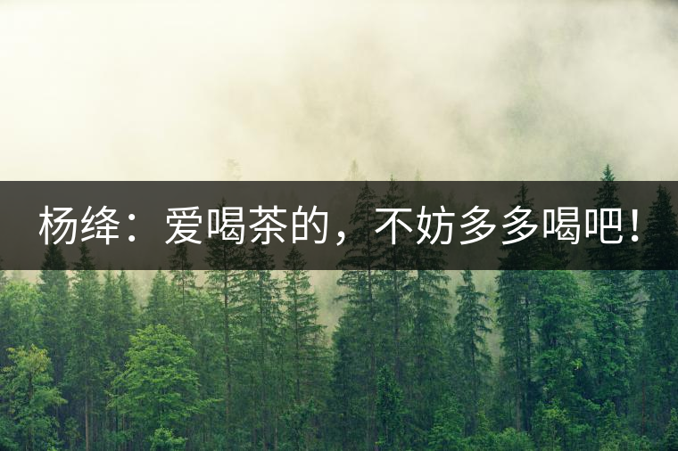 楊絳：愛喝茶的，不妨多多喝吧！