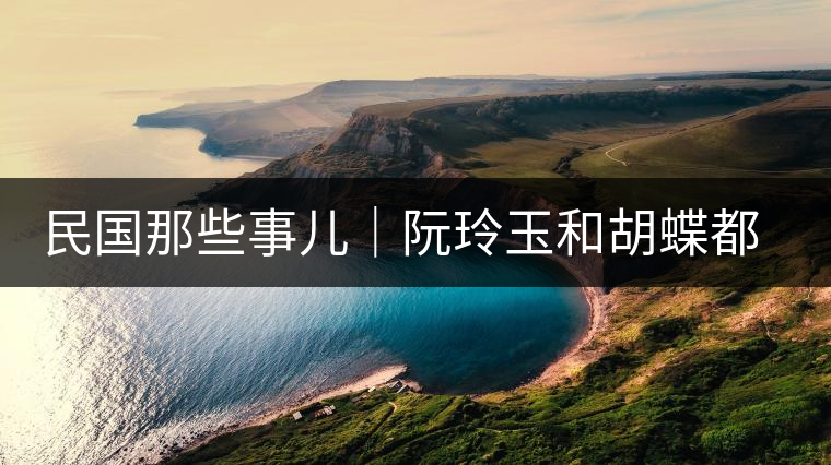 民國那些事兒｜阮玲玉和胡蝶都嫁給了茶商，結(jié)局為何差這么大？