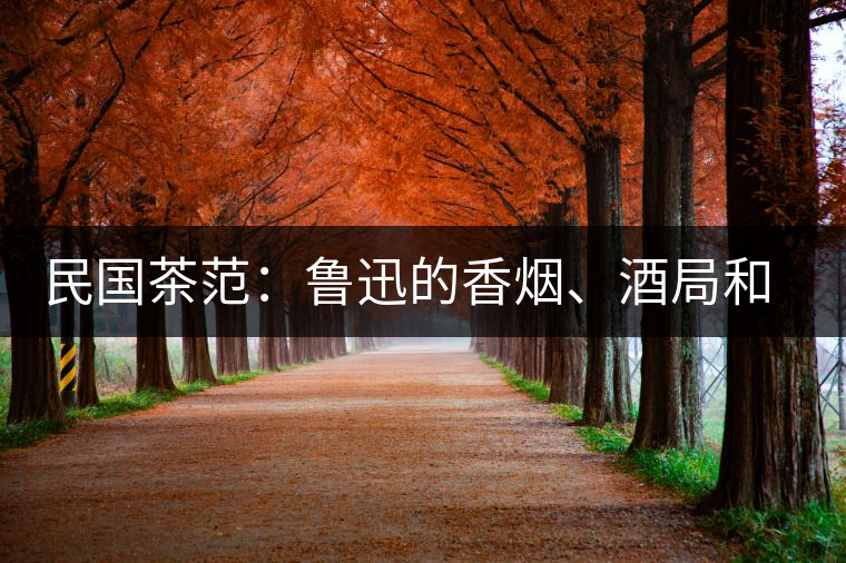 民國(guó)茶范：魯迅的香煙、酒局和茶生活