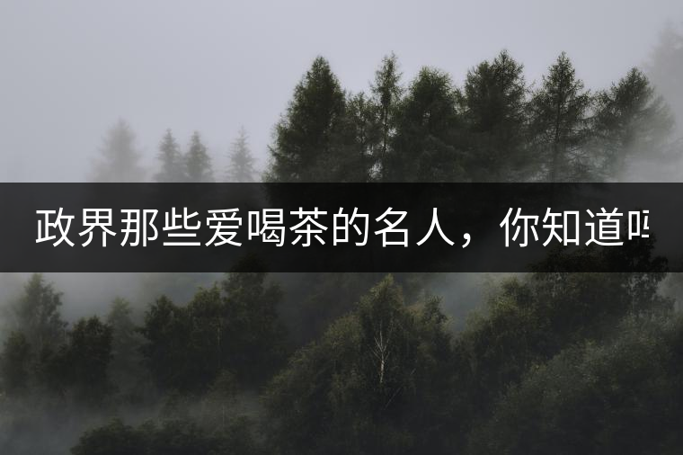 政界那些愛喝茶的名人，你知道嗎？