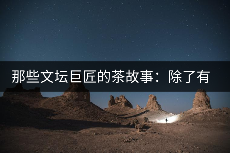 那些文壇巨匠的茶故事：除了有一支好筆，一顆好心，還有一張好嘴！