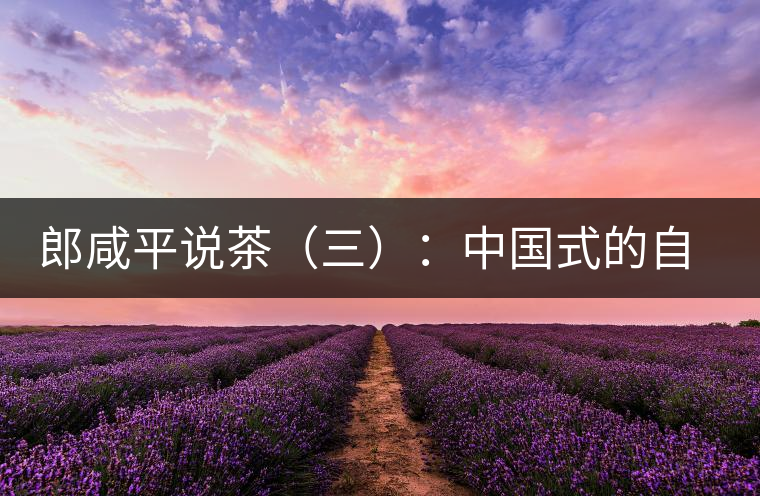 郎咸平說茶（三）：中國式的自我追求卓越與珍藏自然