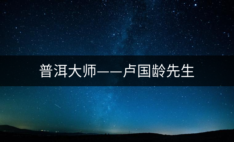 普洱大師——盧國(guó)齡先生 普洱大師——盧國(guó)齡先生