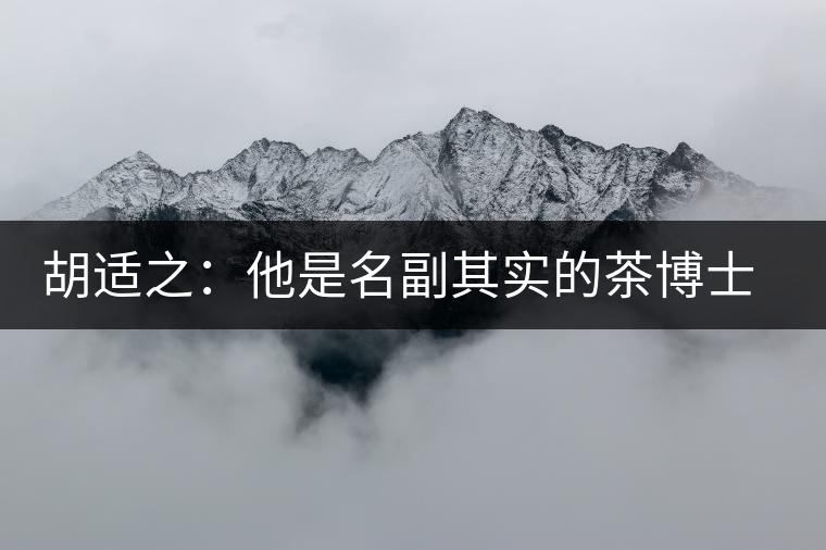 胡適之：他是名副其實(shí)的茶博士，愛(ài)毛峰，好龍井