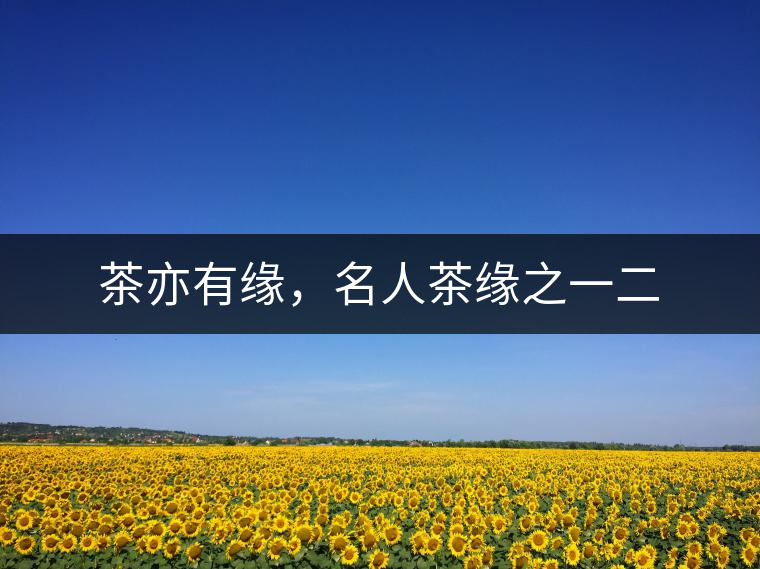 茶亦有緣，名人茶緣之一二