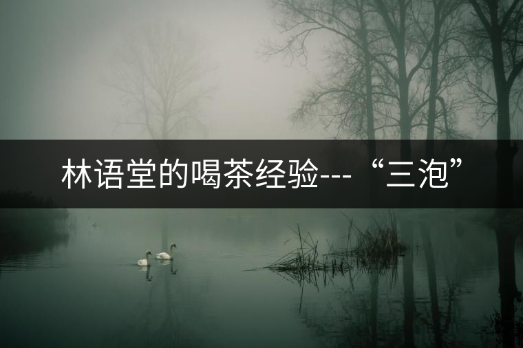 林語堂的喝茶經(jīng)驗---“三泡”