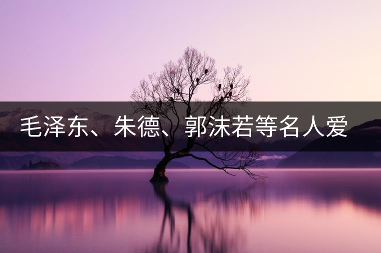 毛澤東、朱德、郭沫若等名人愛茶的種種故事