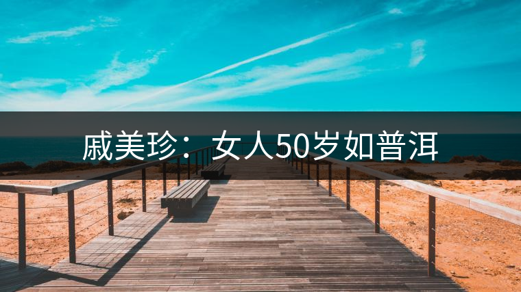 戚美珍:女人50歲如普洱 戚美珍:女人50歲如普洱