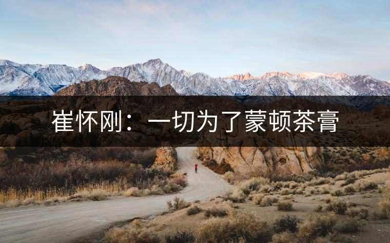 崔懷剛：一切為了蒙頓茶膏