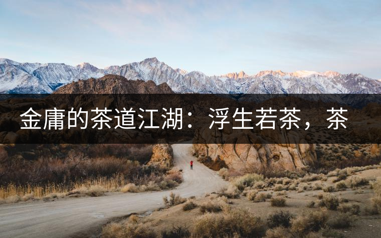 金庸的茶道江湖：浮生若茶，茶若人生