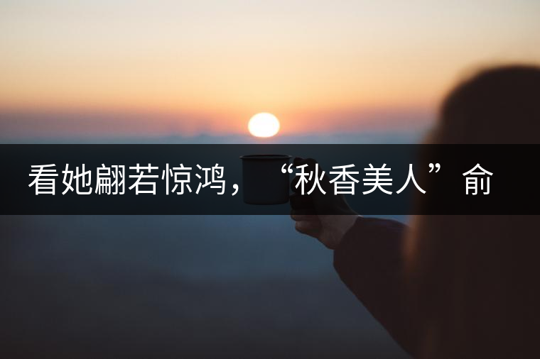 看她翩若驚鴻，“秋香美人”俞飛鴻與茶