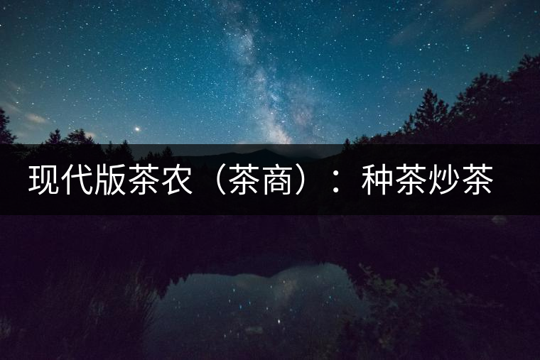 現代版茶農(茶商):種茶炒茶賣茶開茶館 現代版茶農(茶商):種茶炒茶賣茶開茶館