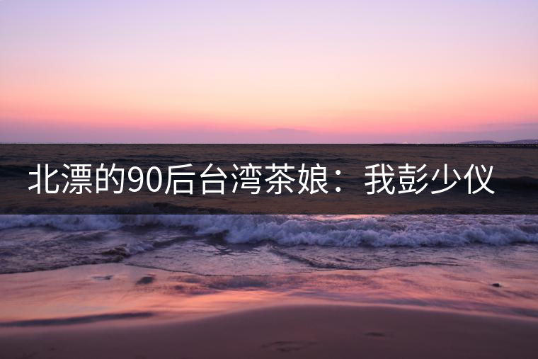 北漂的90后臺灣茶娘：我彭少儀，就是一杯野茶