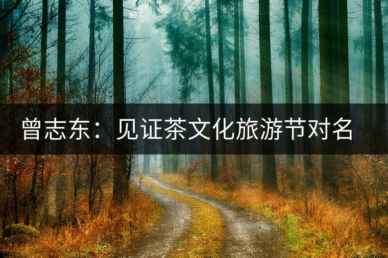 曾志東：見證茶文化旅游節(jié)對(duì)名山茶產(chǎn)業(yè)的推動(dòng)和發(fā)展