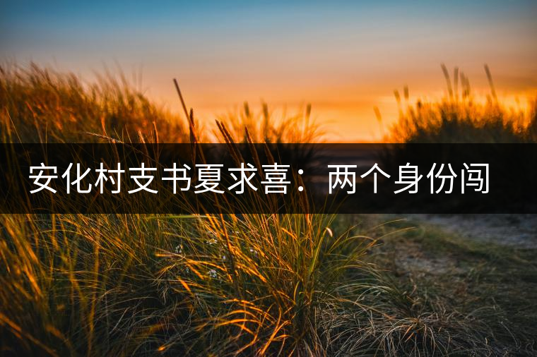 安化村支書夏求喜：兩個身份闖出一條路