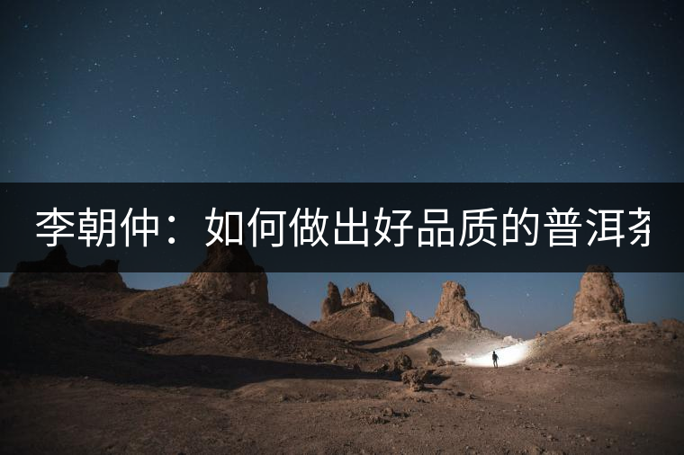 李朝仲：如何做出好品質(zhì)的普洱茶？