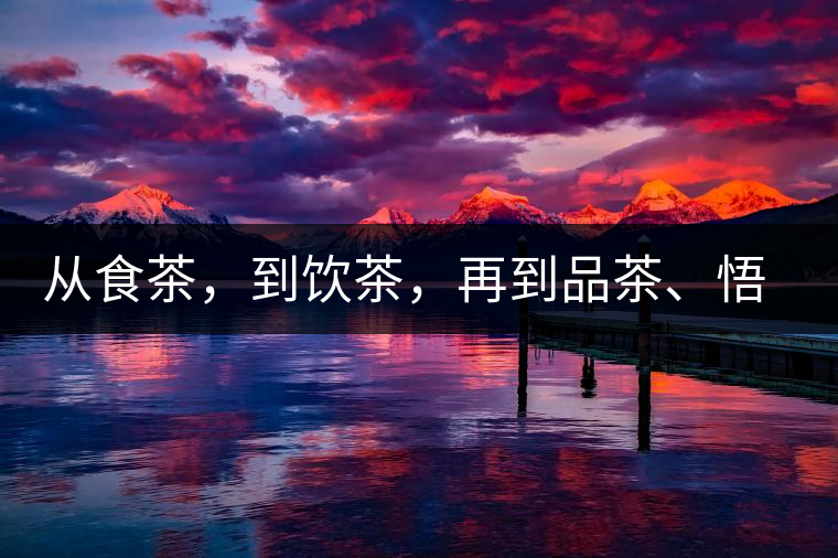 從食茶，到飲茶，再到品茶、悟茶