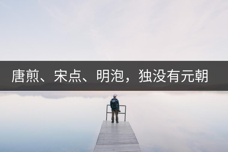 唐煎、宋點(diǎn)、明泡，獨(dú)沒有元朝的，難道元朝人不喝茶？