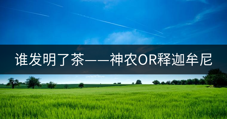 誰發(fā)明了茶——神農OR釋迦牟尼